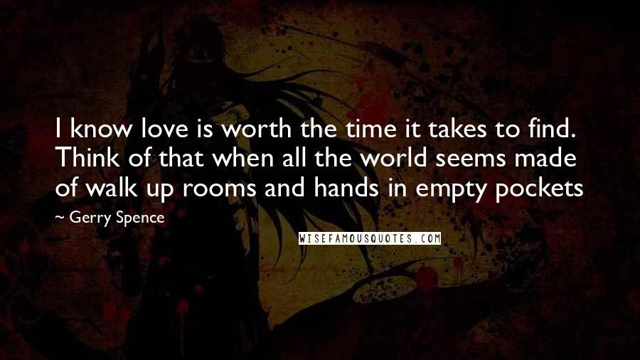 Gerry Spence Quotes: I know love is worth the time it takes to find. Think of that when all the world seems made of walk up rooms and hands in empty pockets