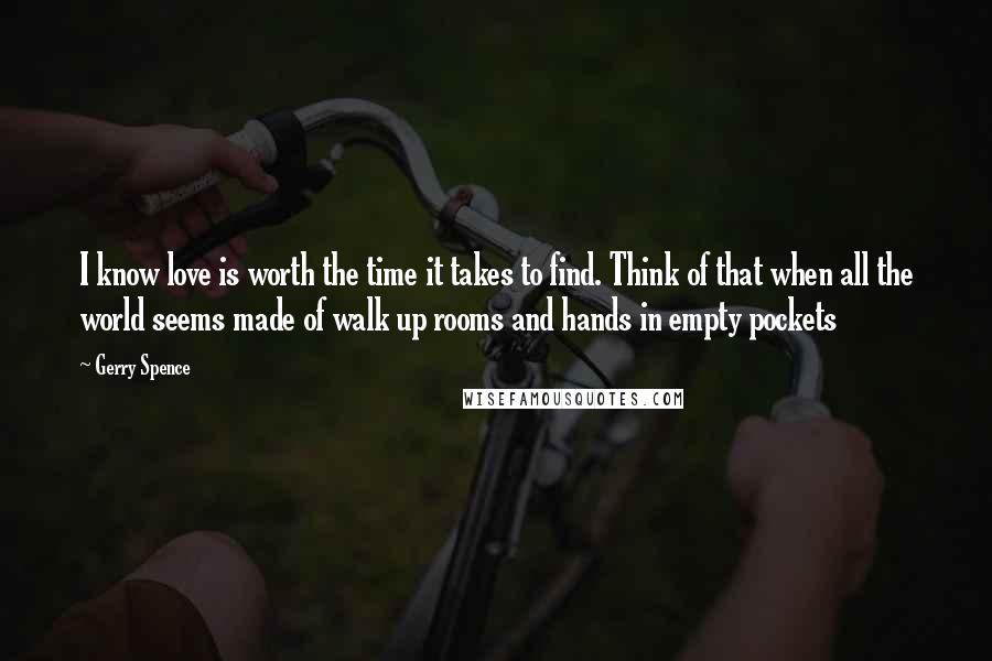 Gerry Spence Quotes: I know love is worth the time it takes to find. Think of that when all the world seems made of walk up rooms and hands in empty pockets