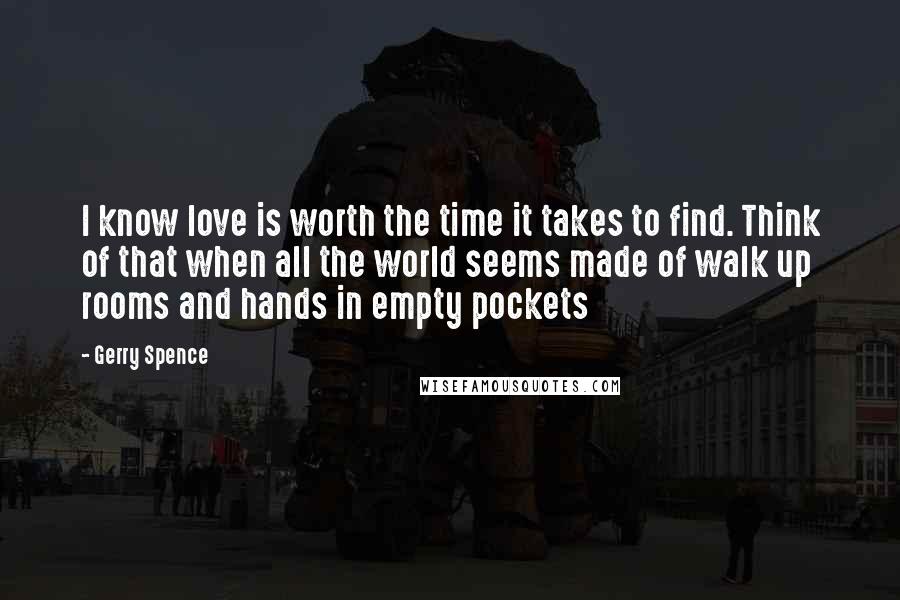 Gerry Spence Quotes: I know love is worth the time it takes to find. Think of that when all the world seems made of walk up rooms and hands in empty pockets