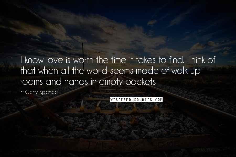 Gerry Spence Quotes: I know love is worth the time it takes to find. Think of that when all the world seems made of walk up rooms and hands in empty pockets