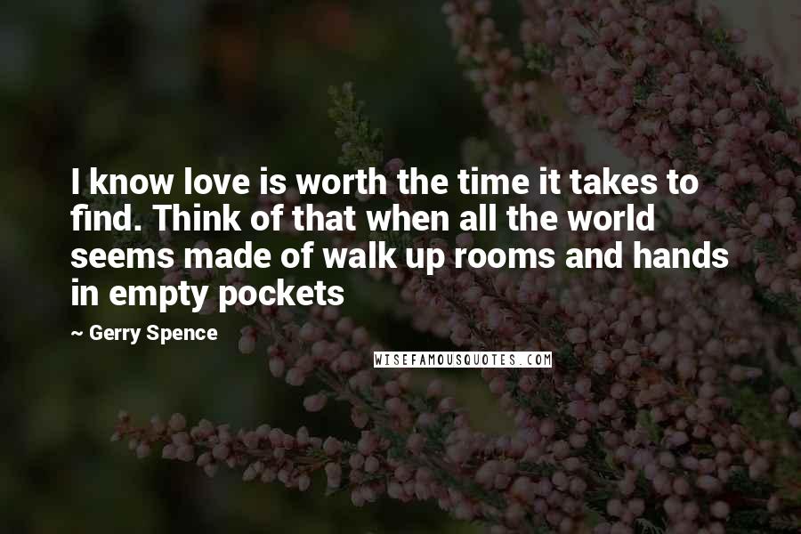 Gerry Spence Quotes: I know love is worth the time it takes to find. Think of that when all the world seems made of walk up rooms and hands in empty pockets