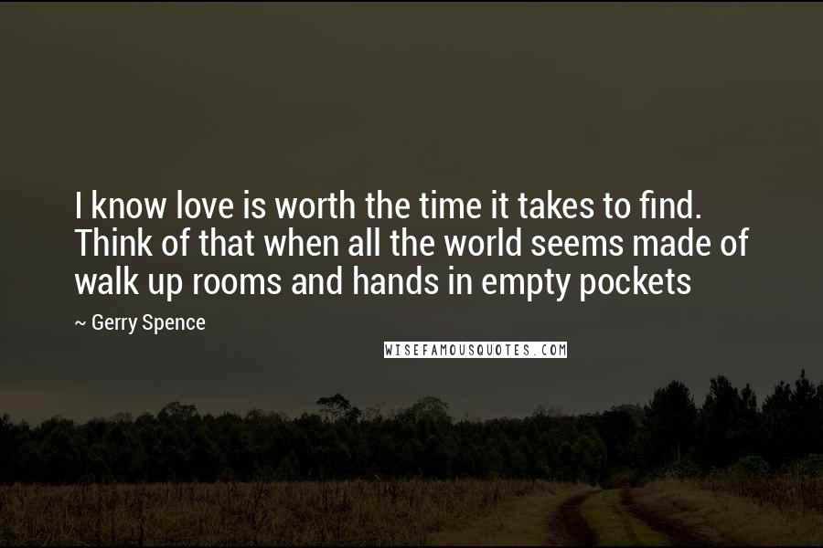 Gerry Spence Quotes: I know love is worth the time it takes to find. Think of that when all the world seems made of walk up rooms and hands in empty pockets
