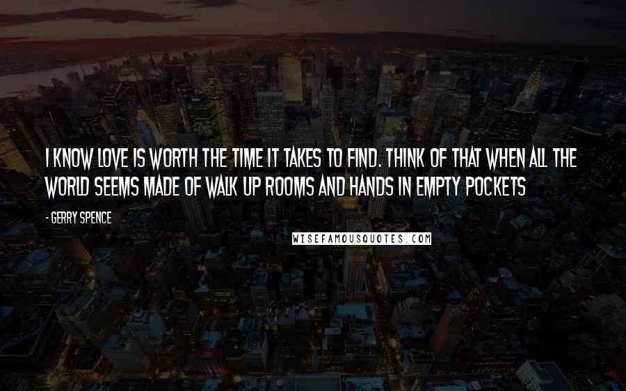 Gerry Spence Quotes: I know love is worth the time it takes to find. Think of that when all the world seems made of walk up rooms and hands in empty pockets