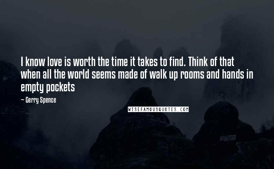 Gerry Spence Quotes: I know love is worth the time it takes to find. Think of that when all the world seems made of walk up rooms and hands in empty pockets