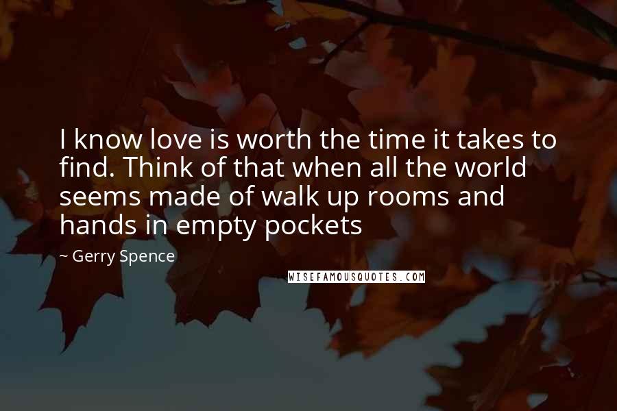 Gerry Spence Quotes: I know love is worth the time it takes to find. Think of that when all the world seems made of walk up rooms and hands in empty pockets