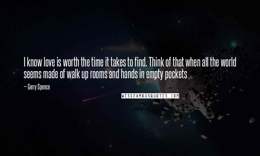 Gerry Spence Quotes: I know love is worth the time it takes to find. Think of that when all the world seems made of walk up rooms and hands in empty pockets