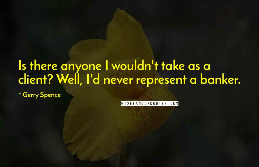 Gerry Spence Quotes: Is there anyone I wouldn't take as a client? Well, I'd never represent a banker.