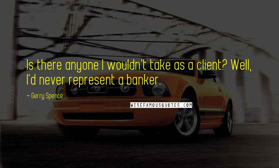 Gerry Spence Quotes: Is there anyone I wouldn't take as a client? Well, I'd never represent a banker.