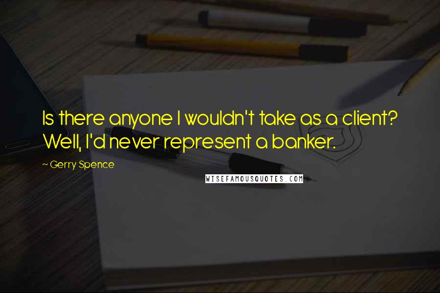 Gerry Spence Quotes: Is there anyone I wouldn't take as a client? Well, I'd never represent a banker.