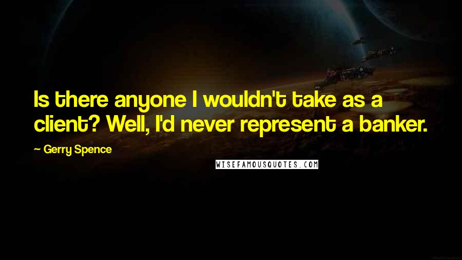 Gerry Spence Quotes: Is there anyone I wouldn't take as a client? Well, I'd never represent a banker.