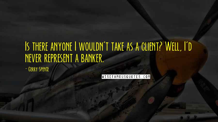 Gerry Spence Quotes: Is there anyone I wouldn't take as a client? Well, I'd never represent a banker.