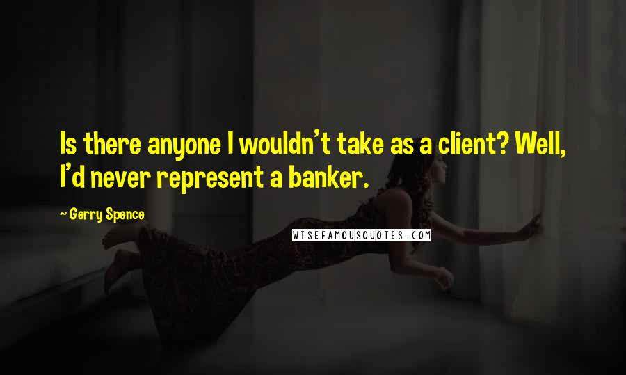 Gerry Spence Quotes: Is there anyone I wouldn't take as a client? Well, I'd never represent a banker.