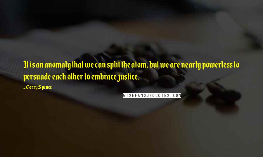 Gerry Spence Quotes: It is an anomaly that we can split the atom, but we are nearly powerless to persuade each other to embrace justice.