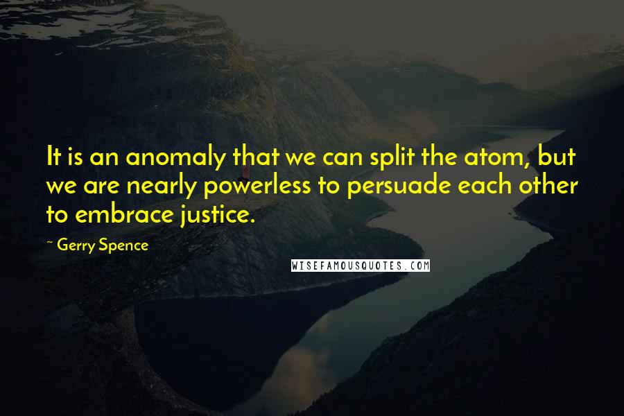 Gerry Spence Quotes: It is an anomaly that we can split the atom, but we are nearly powerless to persuade each other to embrace justice.
