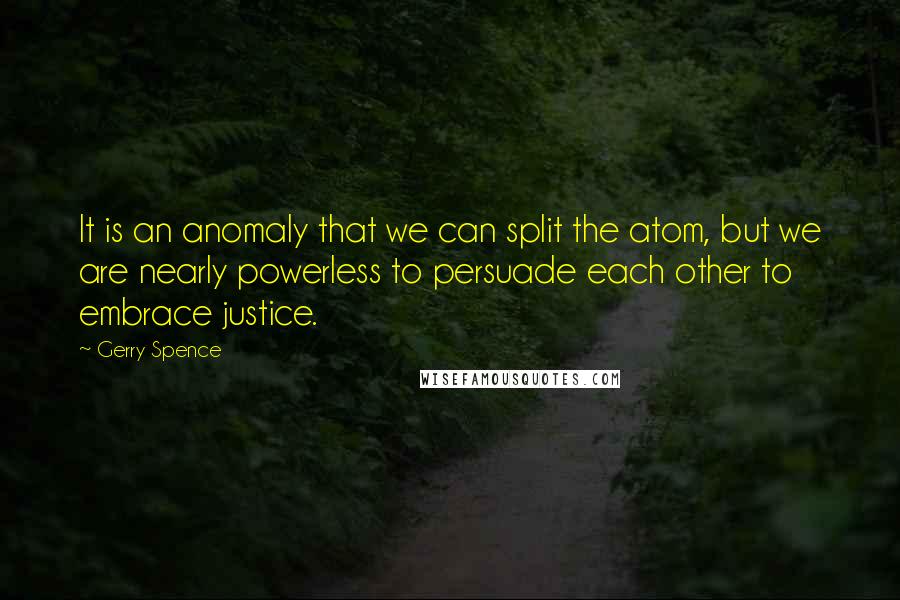 Gerry Spence Quotes: It is an anomaly that we can split the atom, but we are nearly powerless to persuade each other to embrace justice.