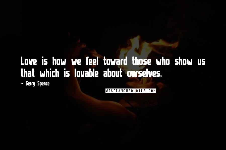 Gerry Spence Quotes: Love is how we feel toward those who show us that which is lovable about ourselves.