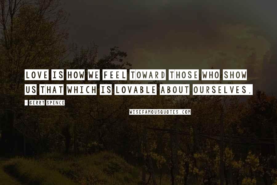Gerry Spence Quotes: Love is how we feel toward those who show us that which is lovable about ourselves.