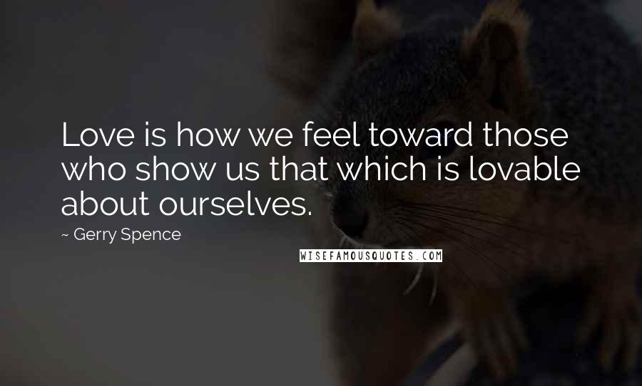 Gerry Spence Quotes: Love is how we feel toward those who show us that which is lovable about ourselves.