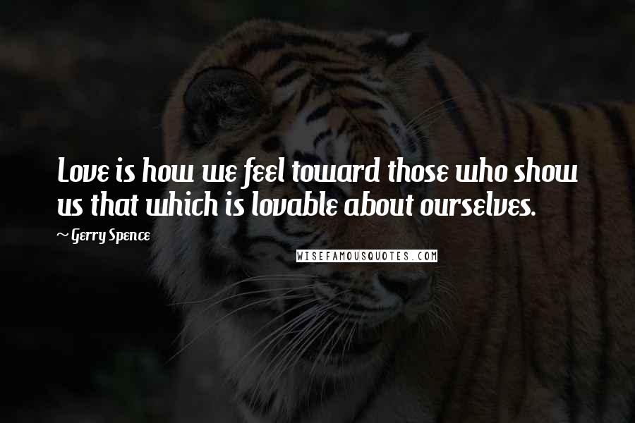 Gerry Spence Quotes: Love is how we feel toward those who show us that which is lovable about ourselves.