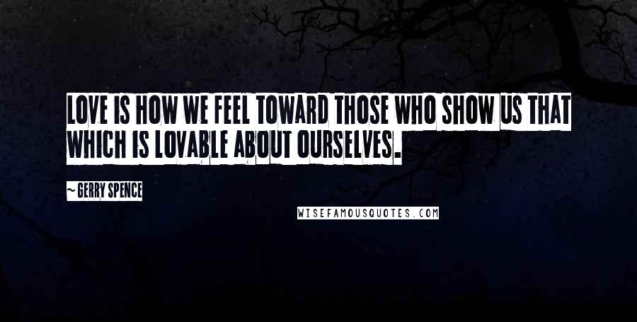 Gerry Spence Quotes: Love is how we feel toward those who show us that which is lovable about ourselves.