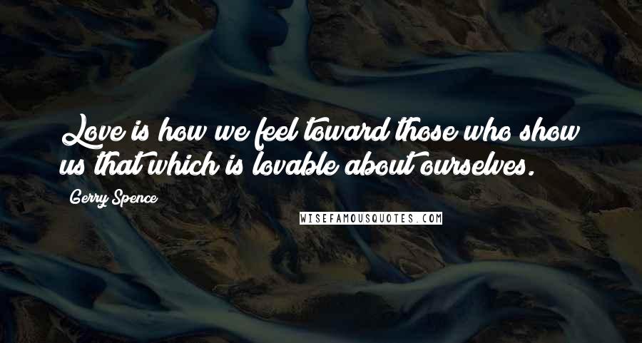 Gerry Spence Quotes: Love is how we feel toward those who show us that which is lovable about ourselves.