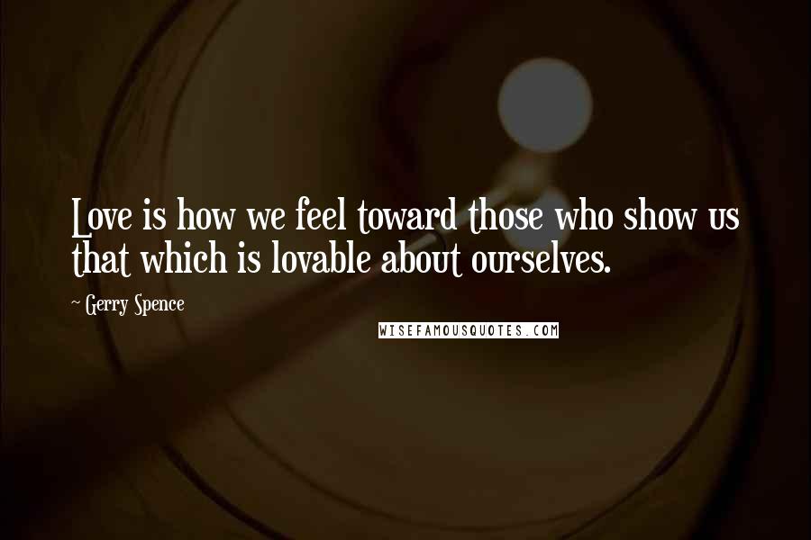 Gerry Spence Quotes: Love is how we feel toward those who show us that which is lovable about ourselves.