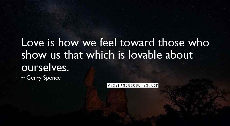Gerry Spence Quotes: Love is how we feel toward those who show us that which is lovable about ourselves.