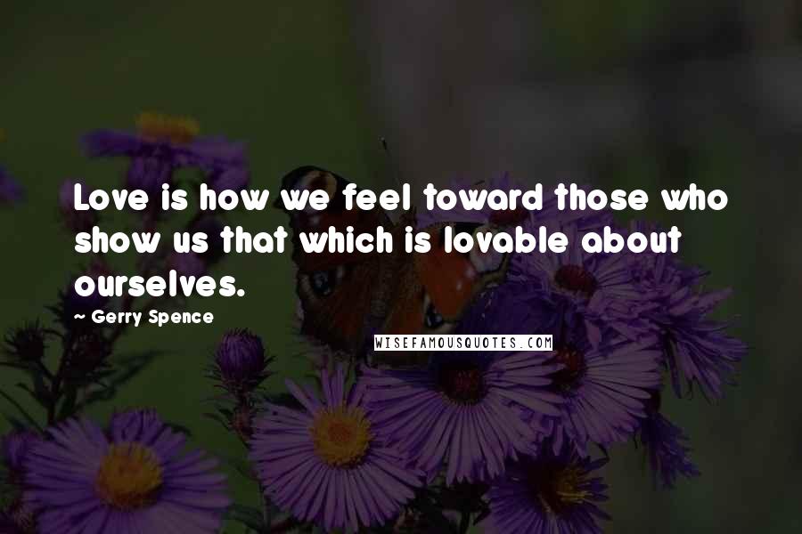 Gerry Spence Quotes: Love is how we feel toward those who show us that which is lovable about ourselves.