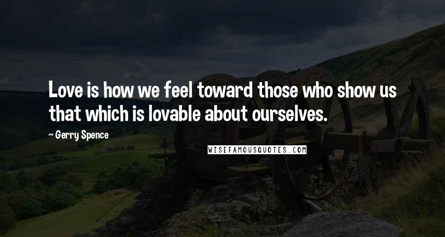 Gerry Spence Quotes: Love is how we feel toward those who show us that which is lovable about ourselves.
