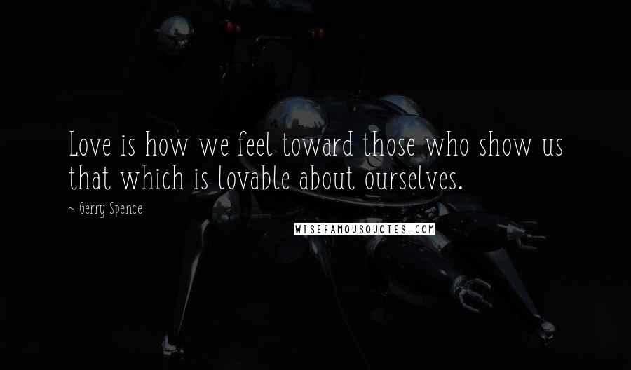 Gerry Spence Quotes: Love is how we feel toward those who show us that which is lovable about ourselves.