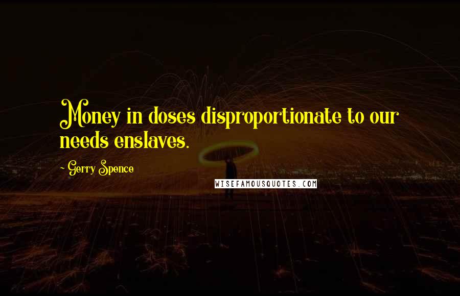Gerry Spence Quotes: Money in doses disproportionate to our needs enslaves.