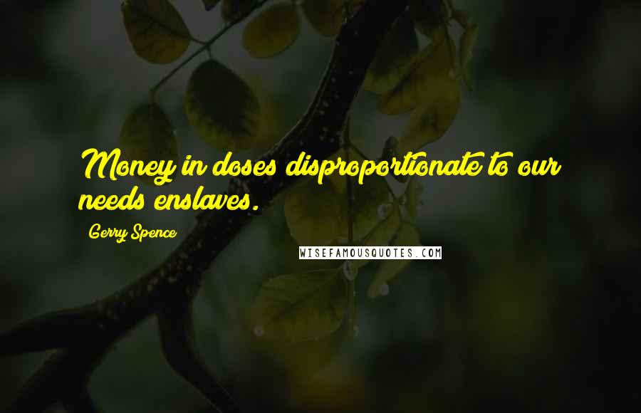 Gerry Spence Quotes: Money in doses disproportionate to our needs enslaves.
