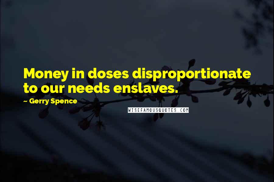 Gerry Spence Quotes: Money in doses disproportionate to our needs enslaves.