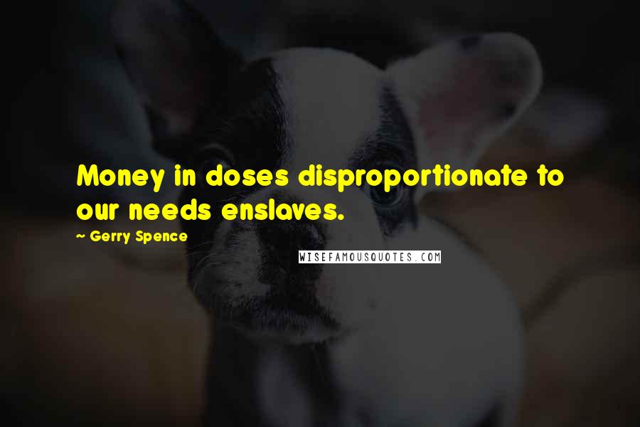 Gerry Spence Quotes: Money in doses disproportionate to our needs enslaves.