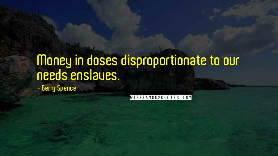 Gerry Spence Quotes: Money in doses disproportionate to our needs enslaves.