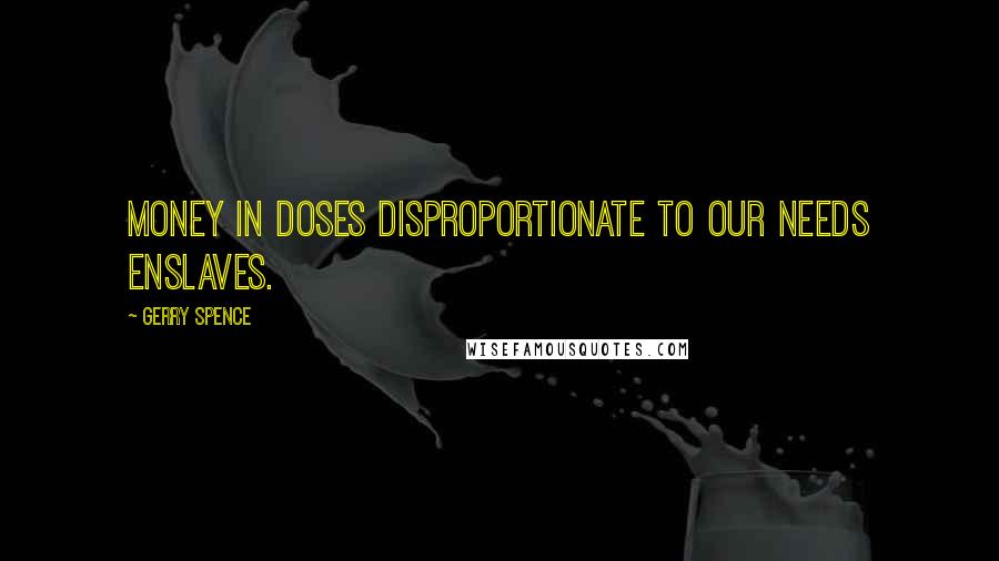 Gerry Spence Quotes: Money in doses disproportionate to our needs enslaves.