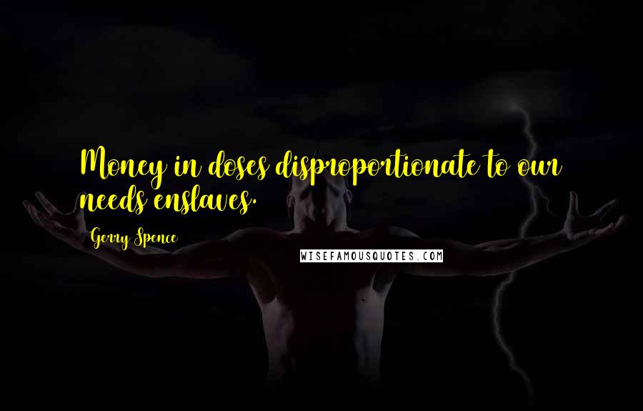 Gerry Spence Quotes: Money in doses disproportionate to our needs enslaves.
