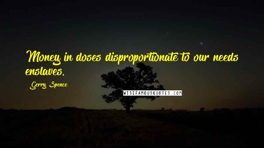 Gerry Spence Quotes: Money in doses disproportionate to our needs enslaves.