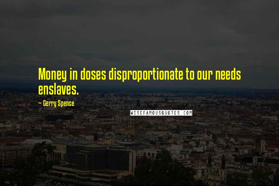 Gerry Spence Quotes: Money in doses disproportionate to our needs enslaves.