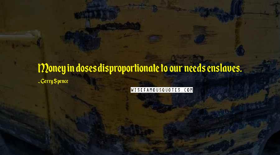 Gerry Spence Quotes: Money in doses disproportionate to our needs enslaves.