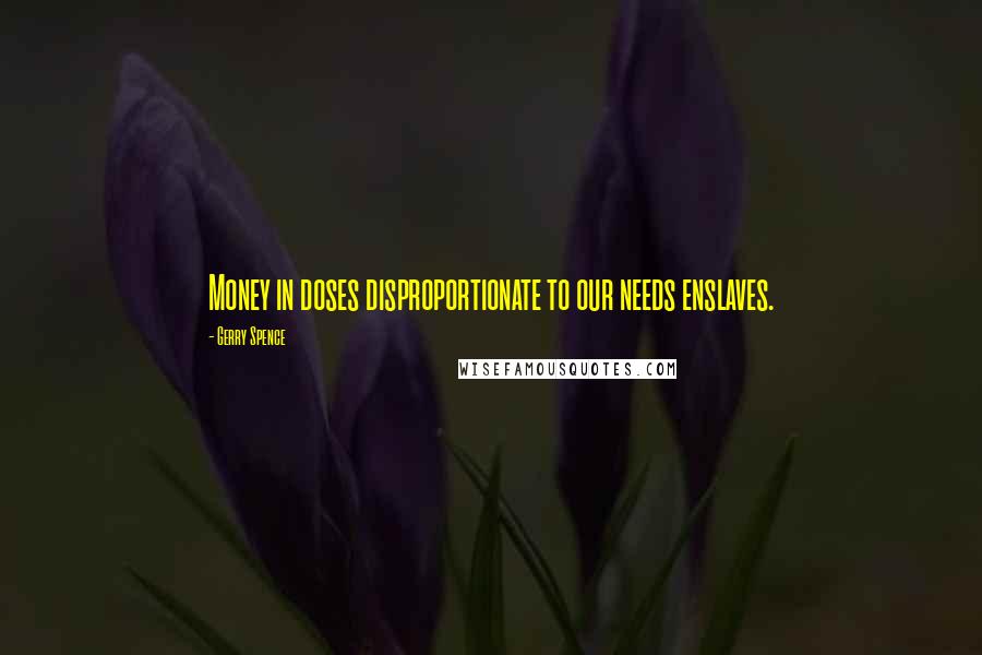Gerry Spence Quotes: Money in doses disproportionate to our needs enslaves.