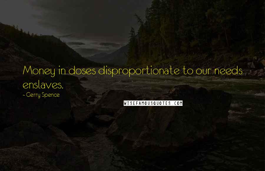 Gerry Spence Quotes: Money in doses disproportionate to our needs enslaves.