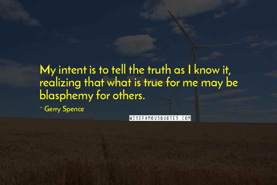 Gerry Spence Quotes: My intent is to tell the truth as I know it, realizing that what is true for me may be blasphemy for others.
