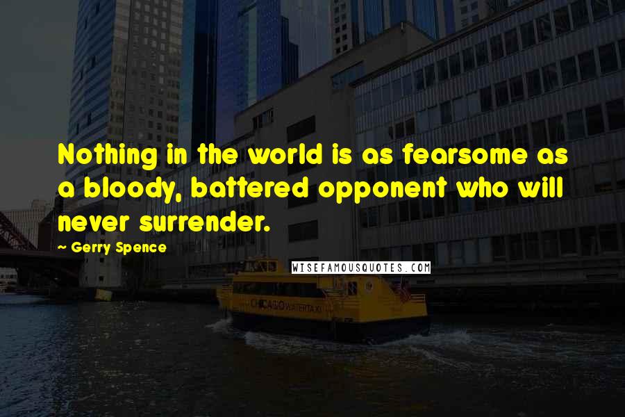 Gerry Spence Quotes: Nothing in the world is as fearsome as a bloody, battered opponent who will never surrender.