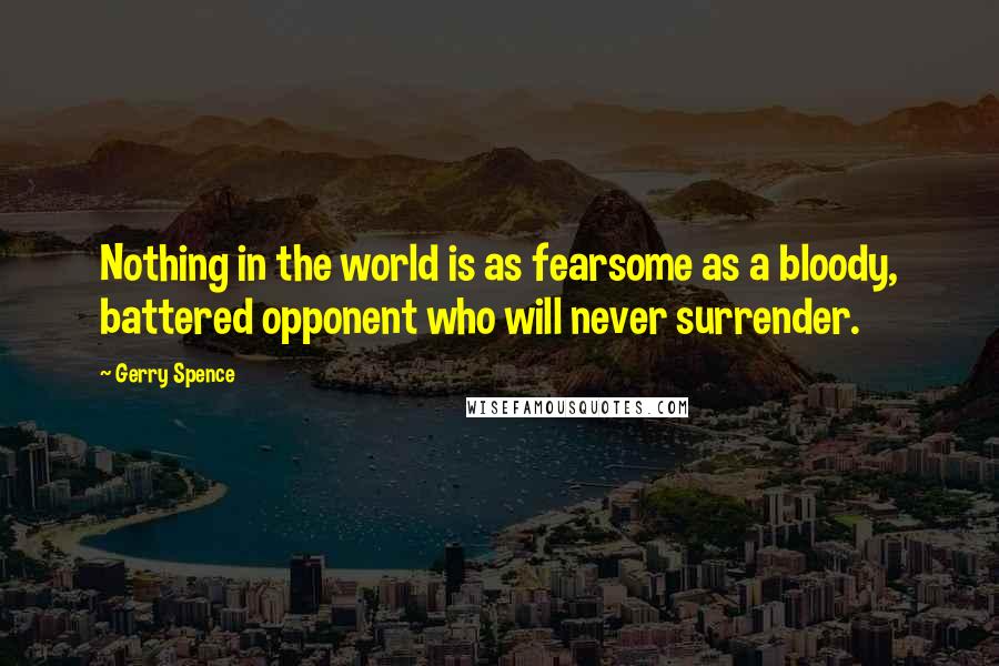 Gerry Spence Quotes: Nothing in the world is as fearsome as a bloody, battered opponent who will never surrender.