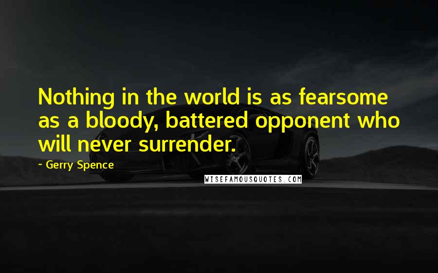 Gerry Spence Quotes: Nothing in the world is as fearsome as a bloody, battered opponent who will never surrender.