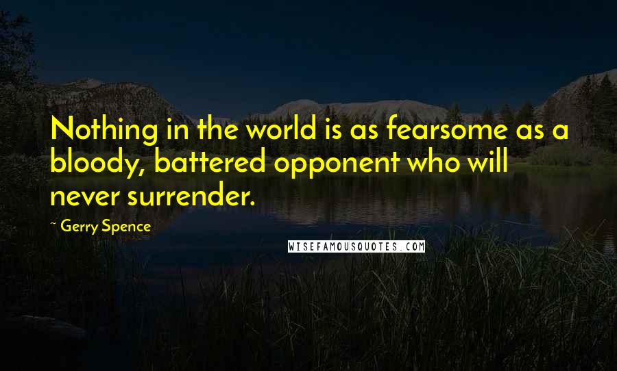 Gerry Spence Quotes: Nothing in the world is as fearsome as a bloody, battered opponent who will never surrender.