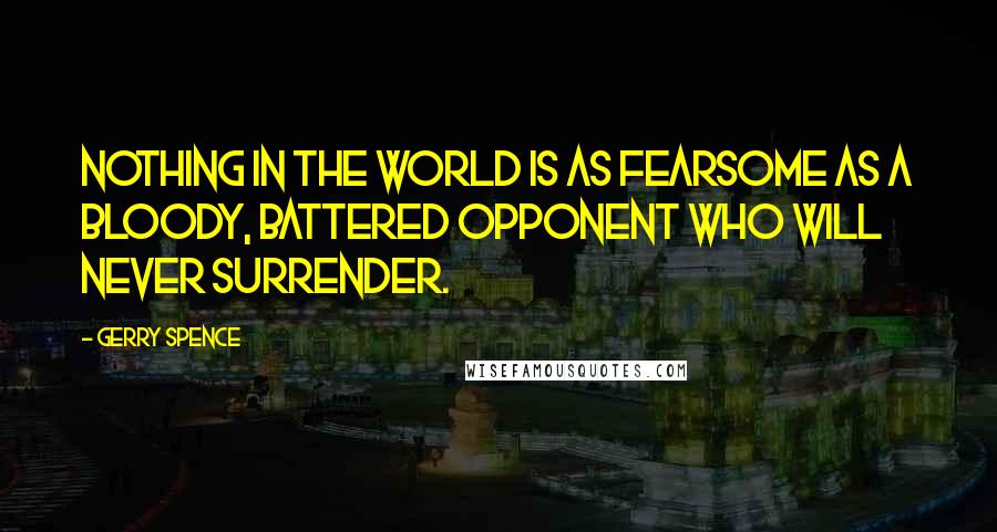 Gerry Spence Quotes: Nothing in the world is as fearsome as a bloody, battered opponent who will never surrender.