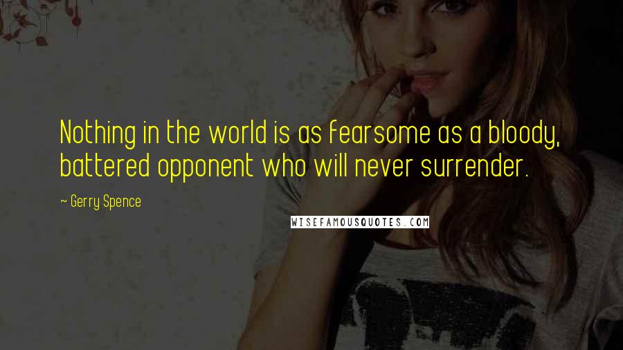 Gerry Spence Quotes: Nothing in the world is as fearsome as a bloody, battered opponent who will never surrender.