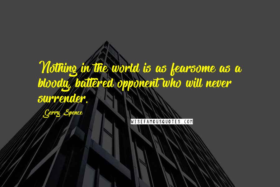 Gerry Spence Quotes: Nothing in the world is as fearsome as a bloody, battered opponent who will never surrender.